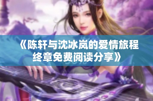 《陈轩与沈冰岚的爱情旅程终章免费阅读分享》