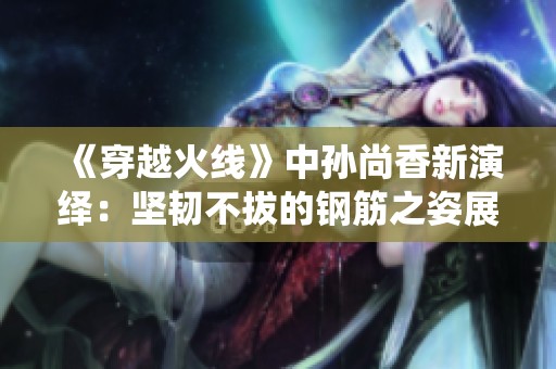 《穿越火线》中孙尚香新演绎：坚韧不拔的钢筋之姿展现别样魅力