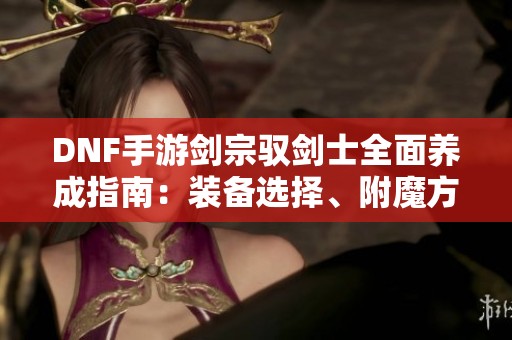 DNF手游剑宗驭剑士全面养成指南：装备选择、附魔方法与加点技巧解析