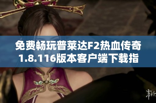 免费畅玩普莱达F2热血传奇1.8.116版本客户端下载指南
