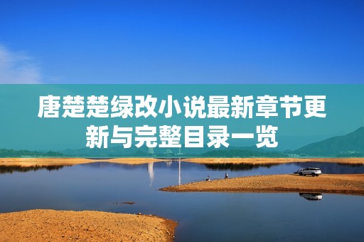 唐楚楚绿改小说最新章节更新与完整目录一览