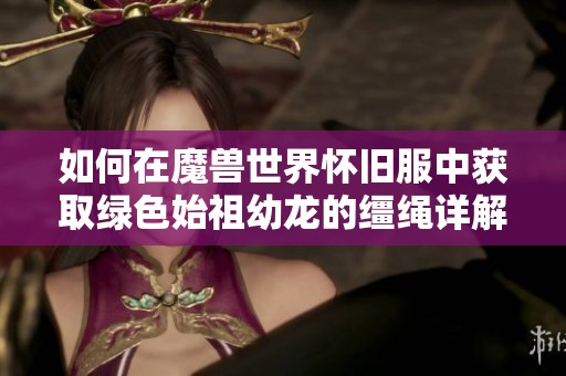 如何在魔兽世界怀旧服中获取绿色始祖幼龙的缰绳详解