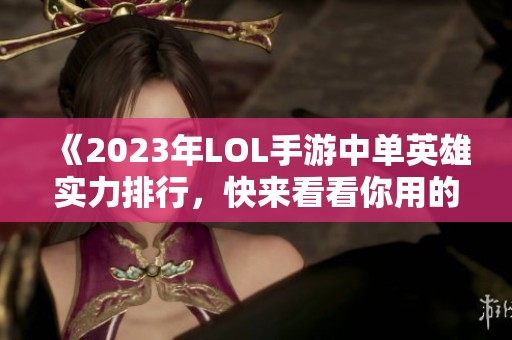 《2023年LOL手游中单英雄实力排行，快来看看你用的是谁！》