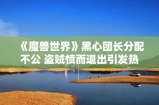 《魔兽世界》黑心团长分配不公 盗贼愤而退出引发热议
