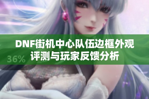DNF街机中心队伍边框外观评测与玩家反馈分析