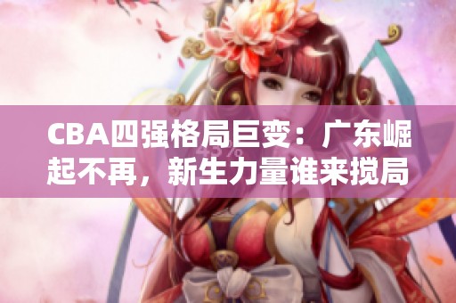 CBA四强格局巨变：广东崛起不再，新生力量谁来搅局？