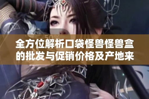 全方位解析口袋怪兽怪兽盒的批发与促销价格及产地来源