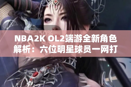 NBA2K OL2端游全新角色解析：六位明星球员一网打尽