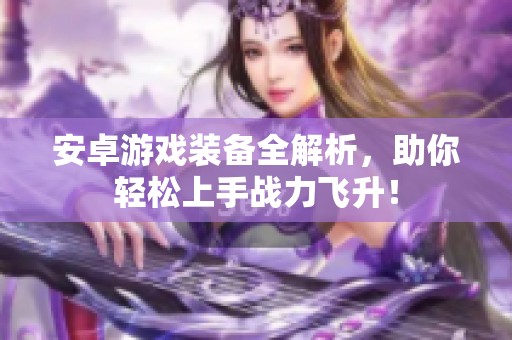 安卓游戏装备全解析，助你轻松上手战力飞升！
