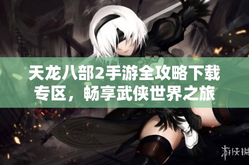 天龙八部2手游全攻略下载专区，畅享武侠世界之旅