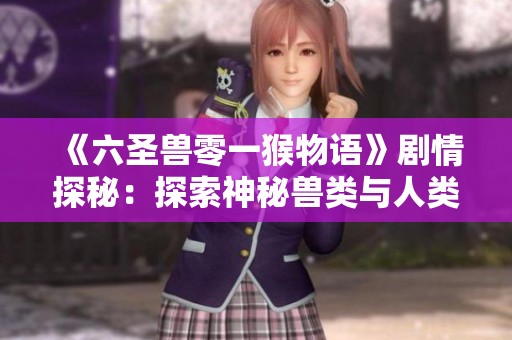 《六圣兽零一猴物语》剧情探秘：探索神秘兽类与人类的羁绊