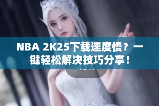 NBA 2K25下载速度慢？一键轻松解决技巧分享！