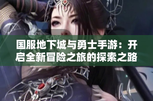 国服地下城与勇士手游：开启全新冒险之旅的探索之路