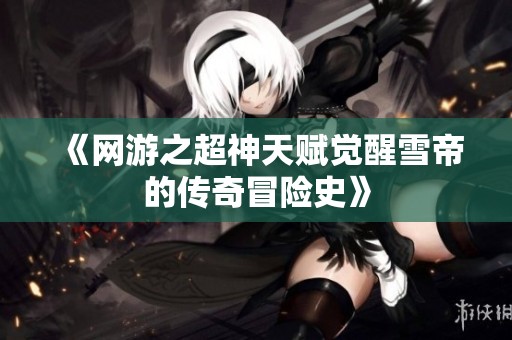《网游之超神天赋觉醒雪帝的传奇冒险史》