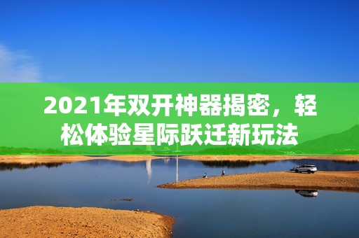 2021年双开神器揭密，轻松体验星际跃迁新玩法
