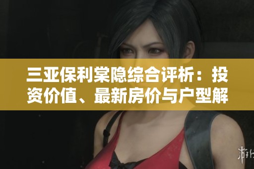 三亚保利棠隐综合评析：投资价值、最新房价与户型解析