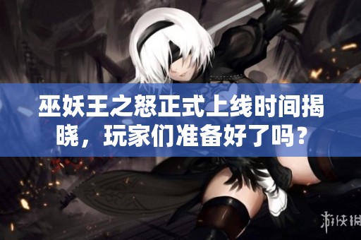 巫妖王之怒正式上线时间揭晓，玩家们准备好了吗？