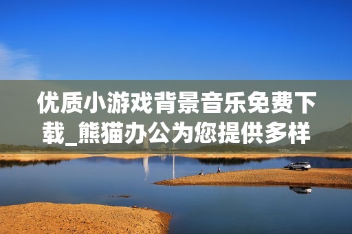 优质小游戏背景音乐免费下载_熊猫办公为您提供多样配乐素材