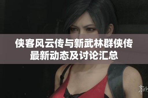 侠客风云传与新武林群侠传最新动态及讨论汇总