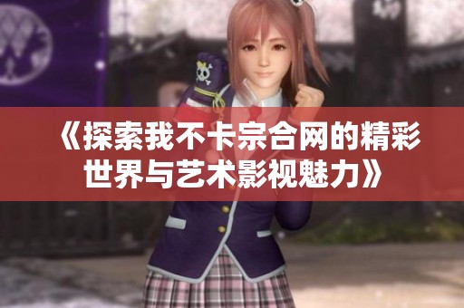 《探索我不卡宗合网的精彩世界与艺术影视魅力》