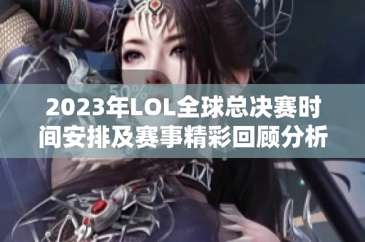 2023年LOL全球总决赛时间安排及赛事精彩回顾分析