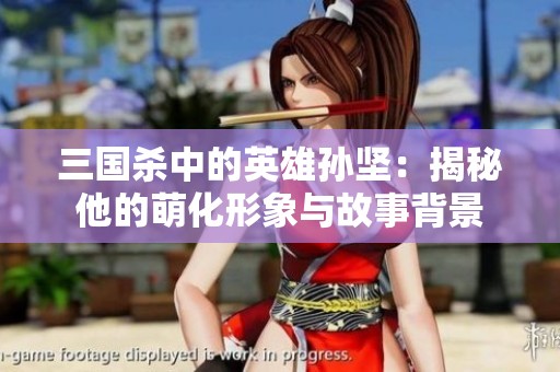 三国杀中的英雄孙坚：揭秘他的萌化形象与故事背景