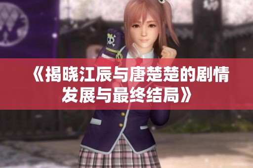 《揭晓江辰与唐楚楚的剧情发展与最终结局》