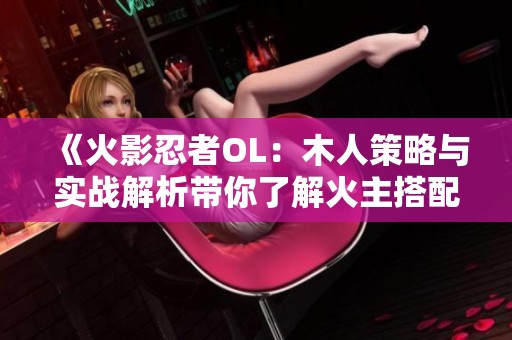 《火影忍者OL：木人策略与实战解析带你了解火主搭配》