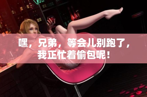 嘿，兄弟，等会儿别跑了，我正忙着偷包呢！