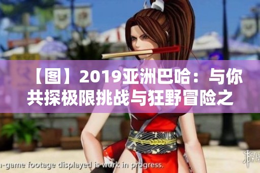 【图】2019亚洲巴哈：与你共探极限挑战与狂野冒险之旅
