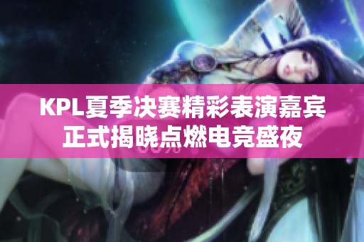 KPL夏季决赛精彩表演嘉宾正式揭晓点燃电竞盛夜