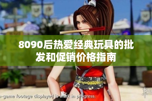 8090后热爱经典玩具的批发和促销价格指南