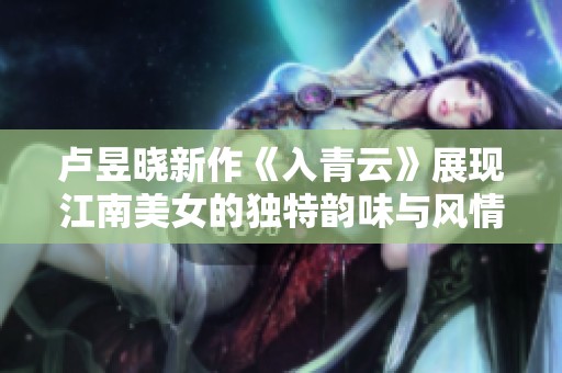 卢昱晓新作《入青云》展现江南美女的独特韵味与风情