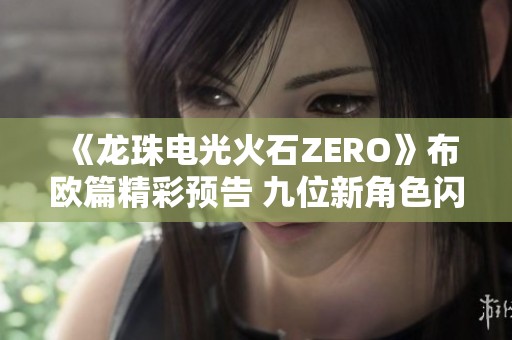 《龙珠电光火石ZERO》布欧篇精彩预告 九位新角色闪耀登场