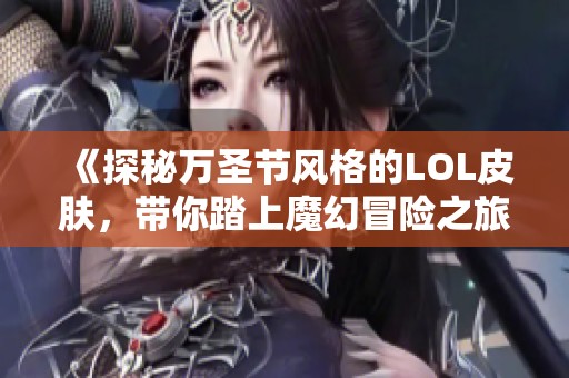 《探秘万圣节风格的LOL皮肤，带你踏上魔幻冒险之旅》