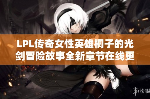 LPL传奇女性英雄桐子的光剑冒险故事全新章节在线更新