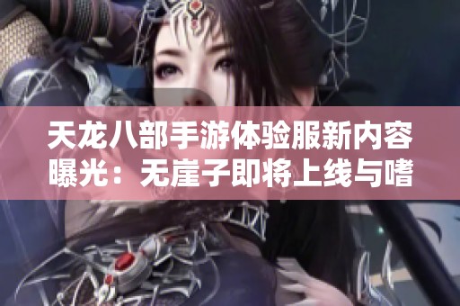 天龙八部手游体验服新内容曝光：无崖子即将上线与嗜血老虎卡69技巧解析