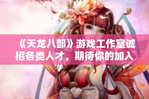 《天龙八部》游戏工作室诚招各类人才，期待你的加入