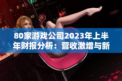 80家游戏公司2023年上半年财报分析：营收激增与新兴领军者涌现