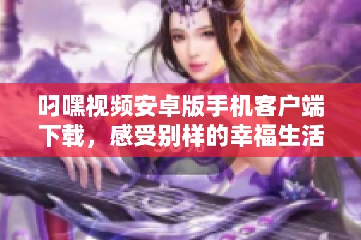 叼嘿视频安卓版手机客户端下载，感受别样的幸福生活方式
