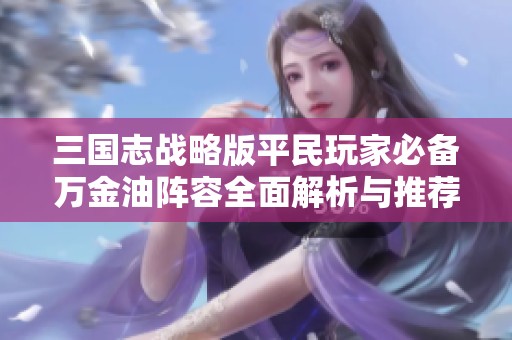 三国志战略版平民玩家必备万金油阵容全面解析与推荐