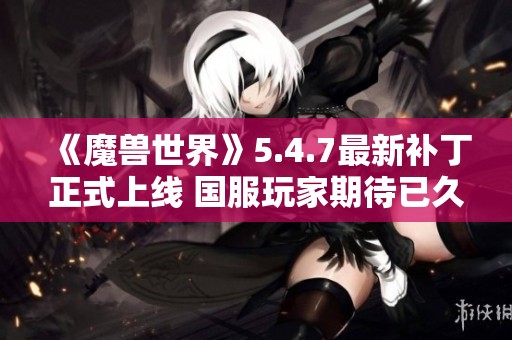 《魔兽世界》5.4.7最新补丁正式上线 国服玩家期待已久的更新来临