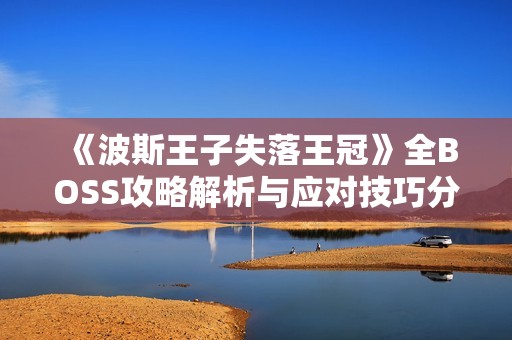 《波斯王子失落王冠》全BOSS攻略解析与应对技巧分享