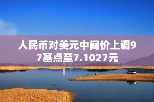 人民币对美元中间价上调97基点至7.1027元