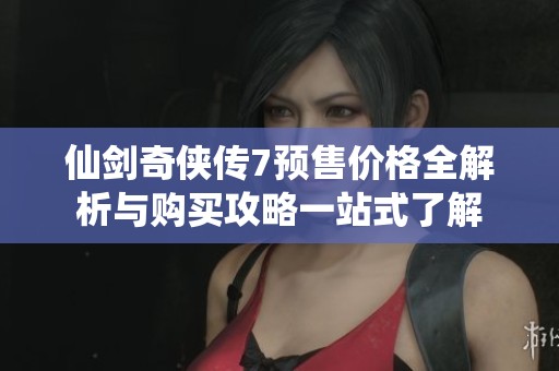 仙剑奇侠传7预售价格全解析与购买攻略一站式了解