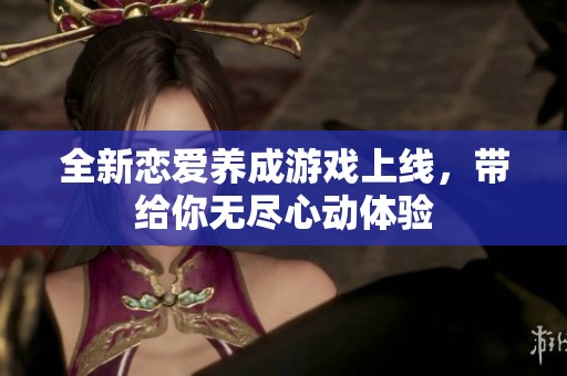 全新恋爱养成游戏上线，带给你无尽心动体验