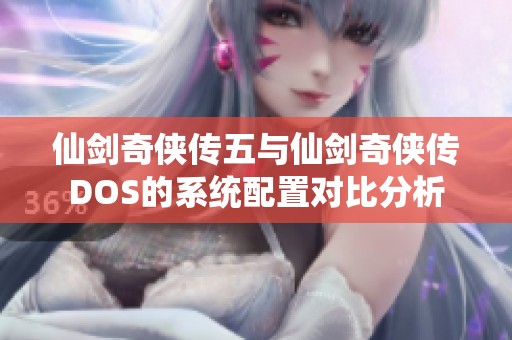 仙剑奇侠传五与仙剑奇侠传DOS的系统配置对比分析