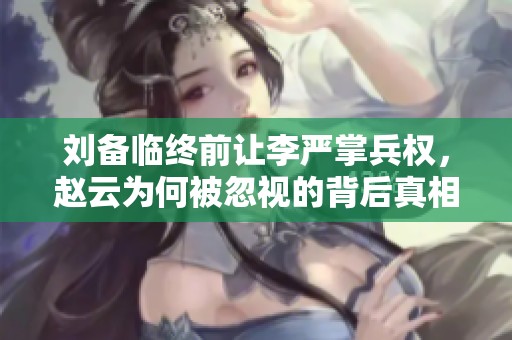 刘备临终前让李严掌兵权，赵云为何被忽视的背后真相