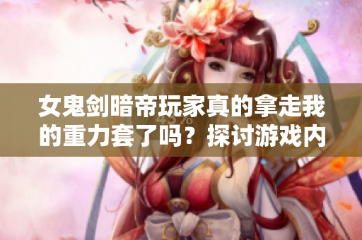 女鬼剑暗帝玩家真的拿走我的重力套了吗？探讨游戏内交易和道具安全性