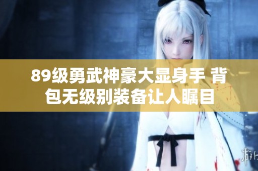 89级勇武神豪大显身手 背包无级别装备让人瞩目